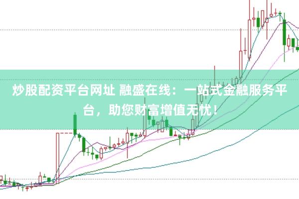 炒股配资平台网址 融盛在线：一站式金融服务平台，助您财富增值无忧！