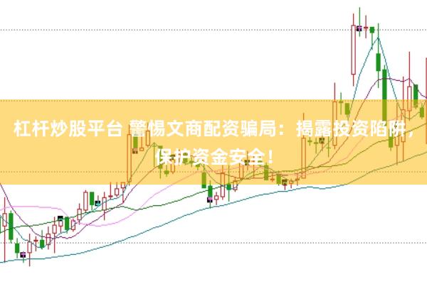 杠杆炒股平台 警惕文商配资骗局：揭露投资陷阱，保护资金安全！