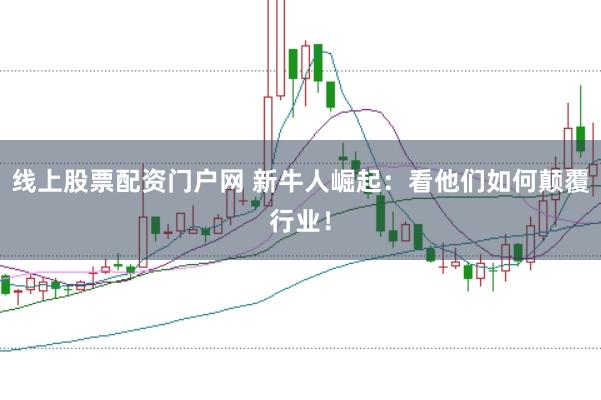 线上股票配资门户网 新牛人崛起：看他们如何颠覆行业！