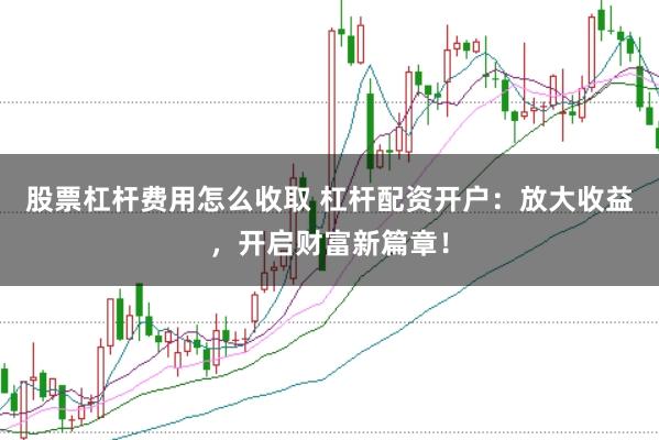 股票杠杆费用怎么收取 杠杆配资开户：放大收益，开启财富新篇章！