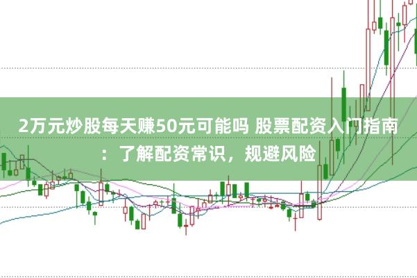 2万元炒股每天赚50元可能吗 股票配资入门指南：了解配资常识，规避风险