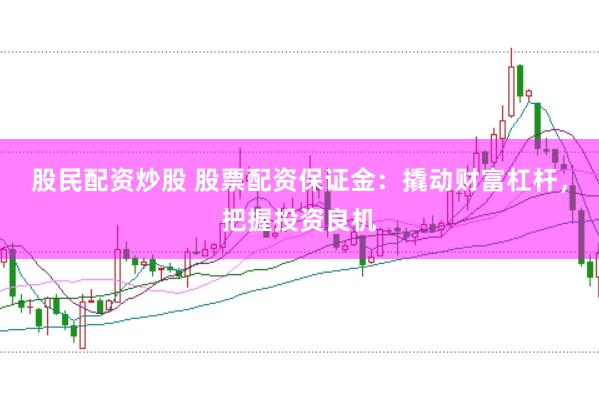 股民配资炒股 股票配资保证金：撬动财富杠杆，把握投资良机