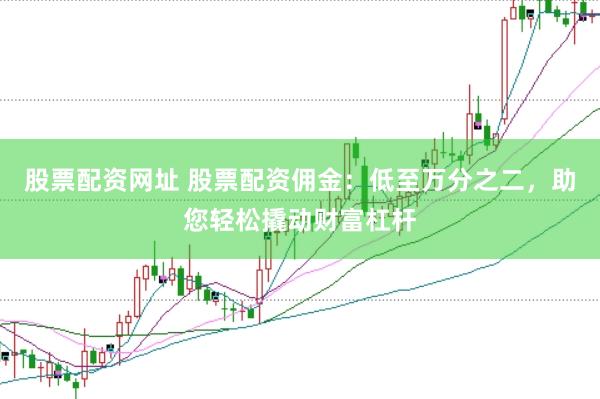 股票配资网址 股票配资佣金：低至万分之二，助您轻松撬动财富杠杆