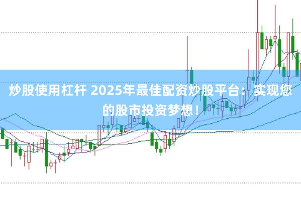 炒股使用杠杆 2025年最佳配资炒股平台：实现您的股市投资梦想！