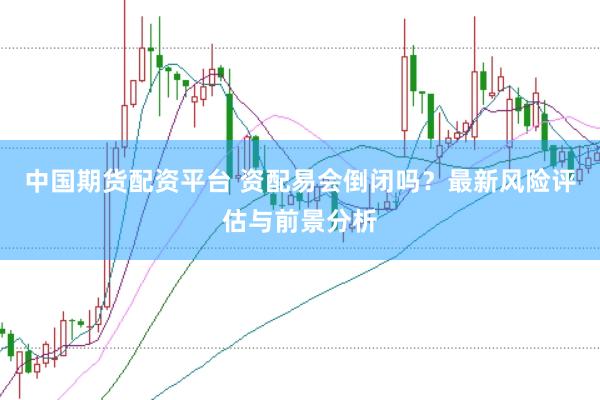 中国期货配资平台 资配易会倒闭吗？最新风险评估与前景分析