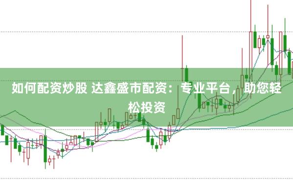 如何配资炒股 达鑫盛市配资：专业平台，助您轻松投资