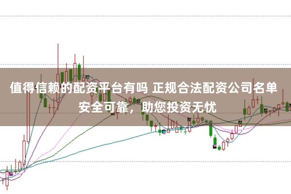 值得信赖的配资平台有吗 正规合法配资公司名单  安全可靠，助您投资无忧