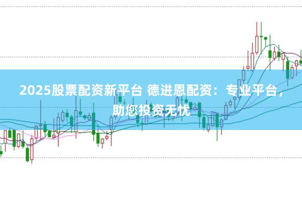 2025股票配资新平台 德进恩配资：专业平台，助您投资无忧