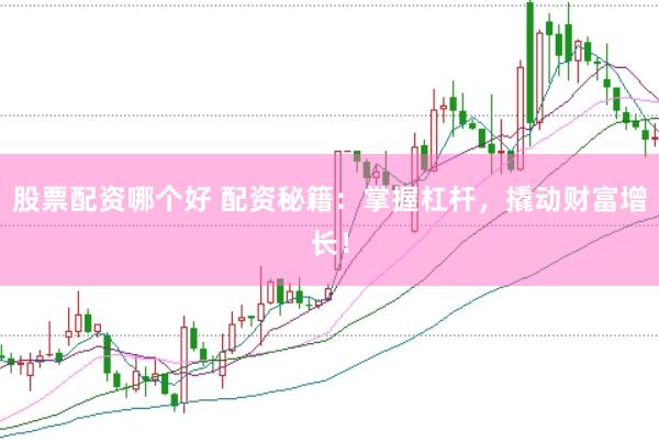 股票配资哪个好 配资秘籍：掌握杠杆，撬动财富增长！