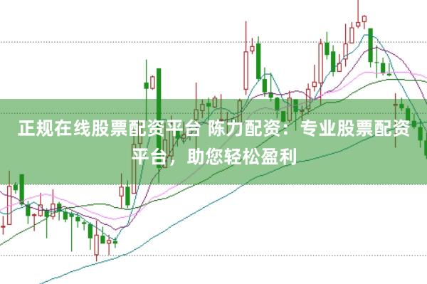 正规在线股票配资平台 陈力配资：专业股票配资平台，助您轻松盈利