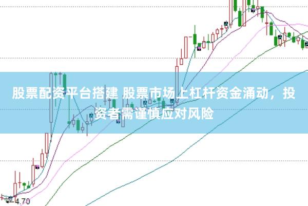 股票配资平台搭建 股票市场上杠杆资金涌动，投资者需谨慎应对风险
