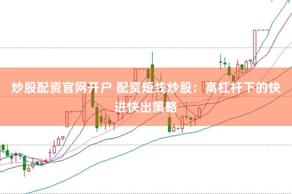 炒股配资官网开户 配资短线炒股：高杠杆下的快进快出策略