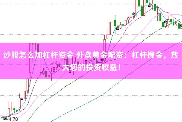 炒股怎么加杠杆资金 外盘黄金配资：杠杆掘金，放大您的投资收益！