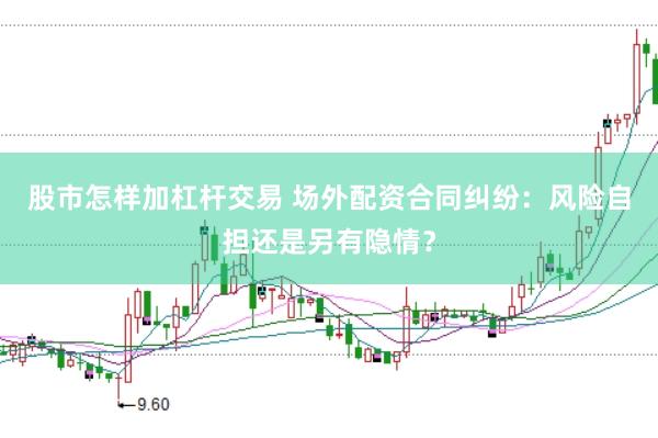 股市怎样加杠杆交易 场外配资合同纠纷：风险自担还是另有隐情？