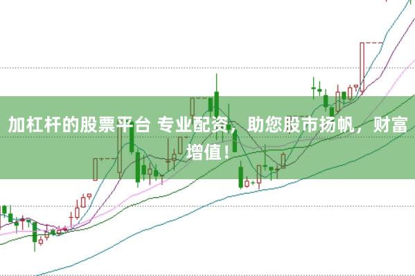 加杠杆的股票平台 专业配资，助您股市扬帆，财富增值！