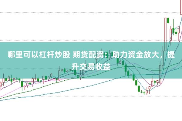 哪里可以杠杆炒股 期货配资：助力资金放大，提升交易收益