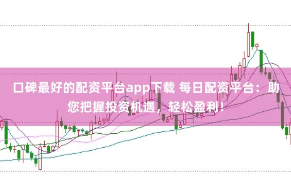 口碑最好的配资平台app下载 每日配资平台：助您把握投资机遇，轻松盈利！
