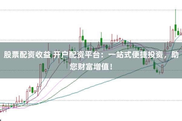 股票配资收益 开户配资平台：一站式便捷投资，助您财富增值！
