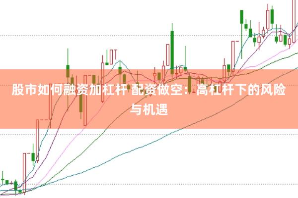 股市如何融资加杠杆 配资做空：高杠杆下的风险与机遇