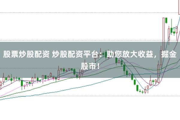 股票炒股配资 炒股配资平台：助您放大收益，掘金股市！