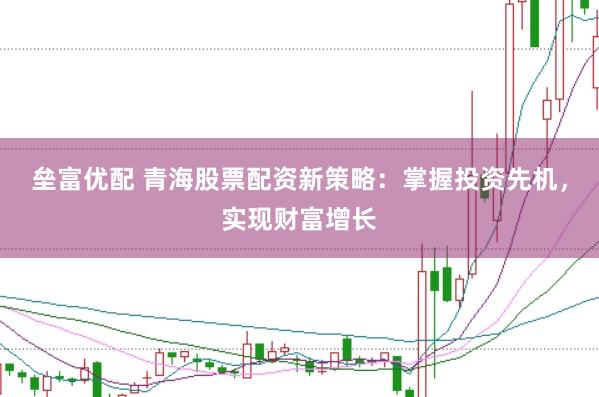 垒富优配 青海股票配资新策略：掌握投资先机，实现财富增长