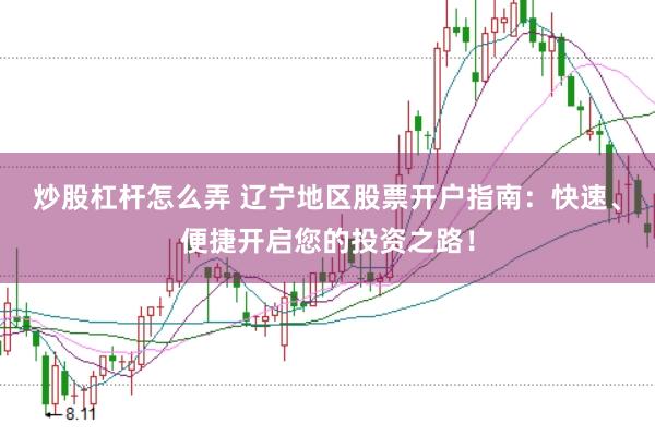 炒股杠杆怎么弄 辽宁地区股票开户指南：快速、便捷开启您的投资之路！