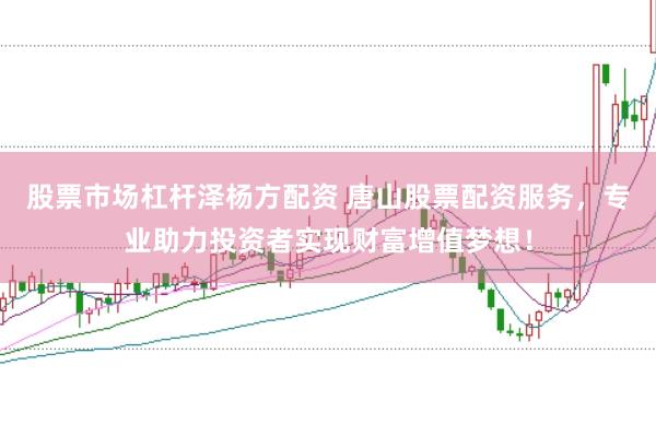 股票市场杠杆泽杨方配资 唐山股票配资服务，专业助力投资者实现财富增值梦想！
