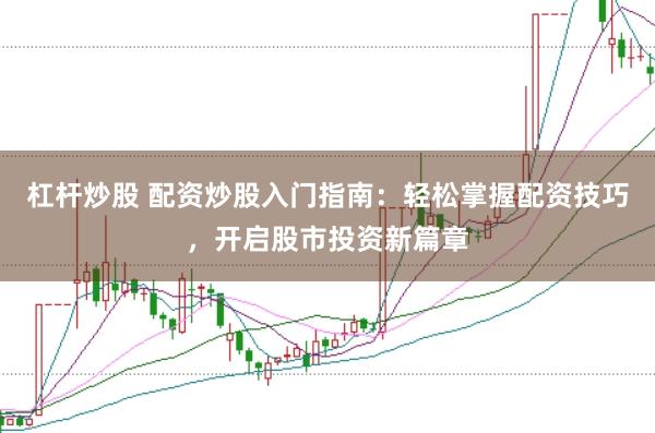 杠杆炒股 配资炒股入门指南：轻松掌握配资技巧，开启股市投资新篇章