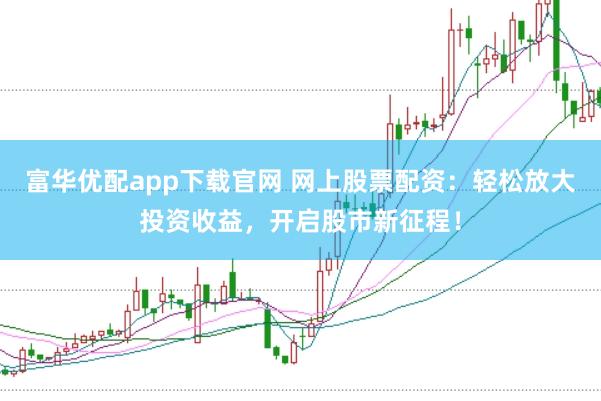 富华优配app下载官网 网上股票配资：轻松放大投资收益，开启股市新征程！