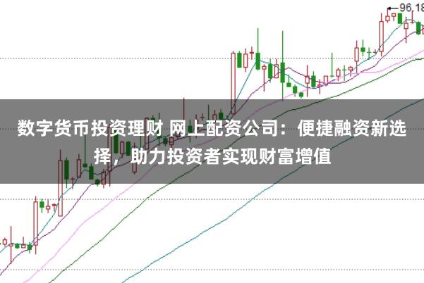 数字货币投资理财 网上配资公司：便捷融资新选择，助力投资者实现财富增值