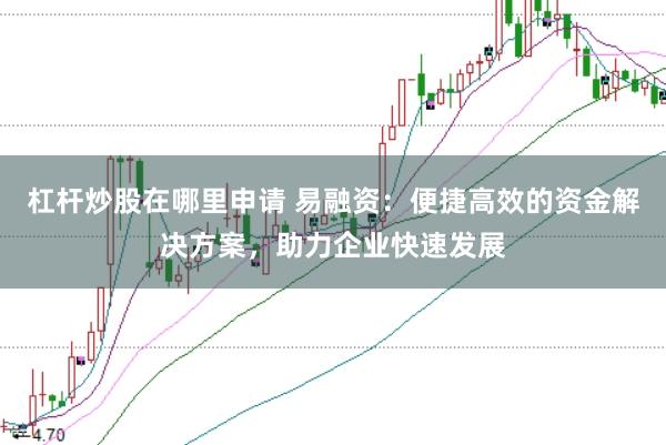 杠杆炒股在哪里申请 易融资：便捷高效的资金解决方案，助力企业快速发展
