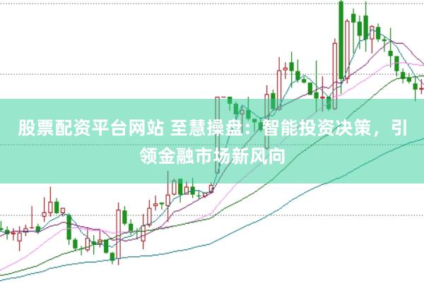 股票配资平台网站 至慧操盘：智能投资决策，引领金融市场新风向