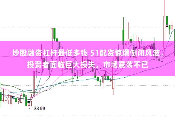 炒股融资杠杆最低多钱 51配资惊爆倒闭风波，投资者面临巨大损失，市场震荡不已