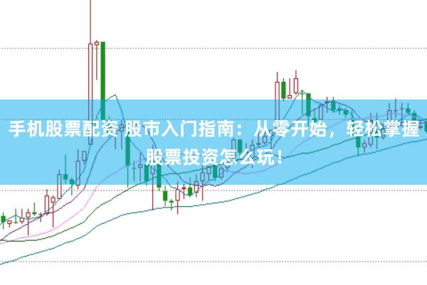 手机股票配资 股市入门指南：从零开始，轻松掌握股票投资怎么玩！