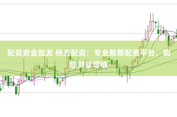 配资资金批发 杨方配资：专业股票配资平台，助您财富增值