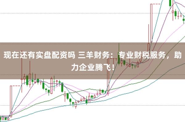 现在还有实盘配资吗 三羊财务：专业财税服务，助力企业腾飞！