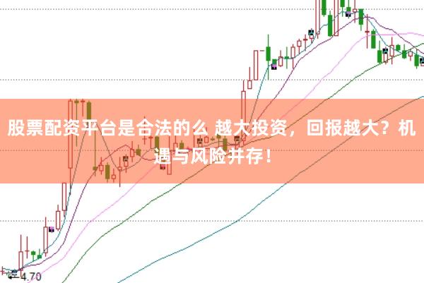 股票配资平台是合法的么 越大投资，回报越大？机遇与风险并存！
