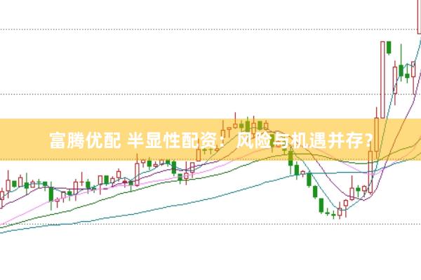 富腾优配 半显性配资：风险与机遇并存？