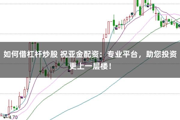 如何借杠杆炒股 祝亚金配资：专业平台，助您投资更上一层楼！