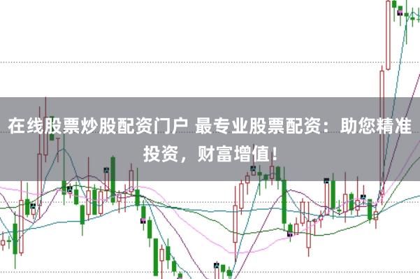 在线股票炒股配资门户 最专业股票配资：助您精准投资，财富增值！