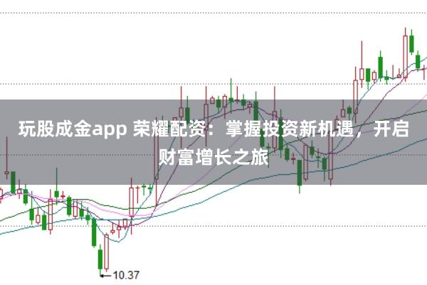 玩股成金app 荣耀配资：掌握投资新机遇，开启财富增长之旅