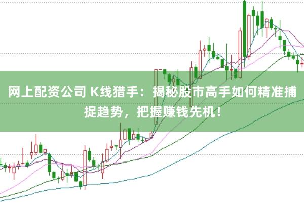 网上配资公司 K线猎手：揭秘股市高手如何精准捕捉趋势，把握赚钱先机！