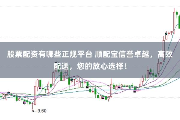股票配资有哪些正规平台 顺配宝信誉卓越，高效配送，您的放心选择！