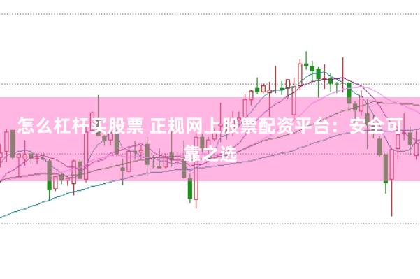 怎么杠杆买股票 正规网上股票配资平台：安全可靠之选