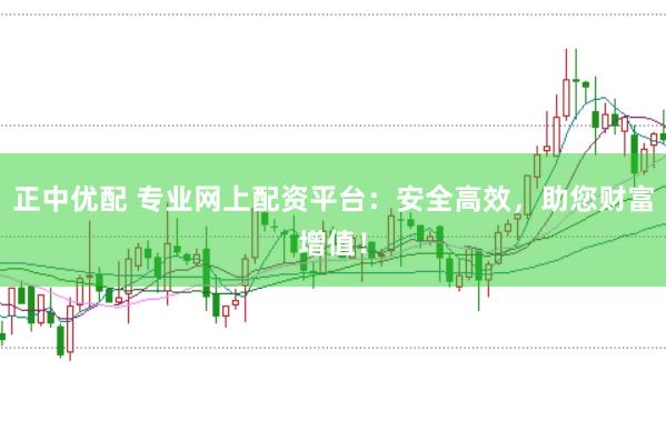 正中优配 专业网上配资平台：安全高效，助您财富增值！