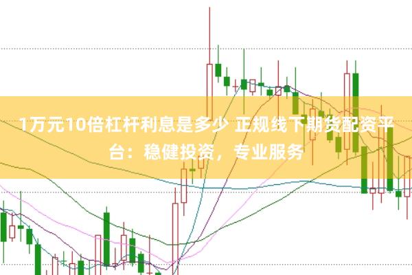 1万元10倍杠杆利息是多少 正规线下期货配资平台：稳健投资，专业服务