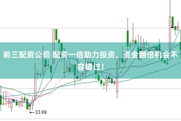 前三配资公司 配资一倍助力投资，资金翻倍机会不容错过！