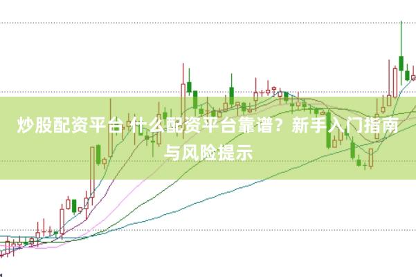 炒股配资平台 什么配资平台靠谱？新手入门指南与风险提示