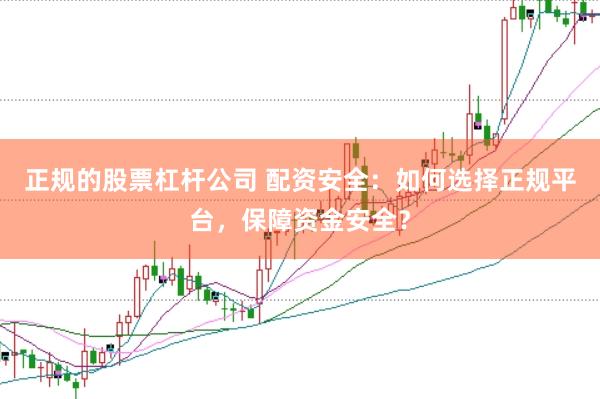正规的股票杠杆公司 配资安全：如何选择正规平台，保障资金安全？