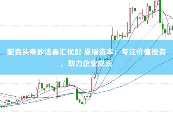 配资头条妙法嘉汇优配 恩瑞资本：专注价值投资，助力企业成长